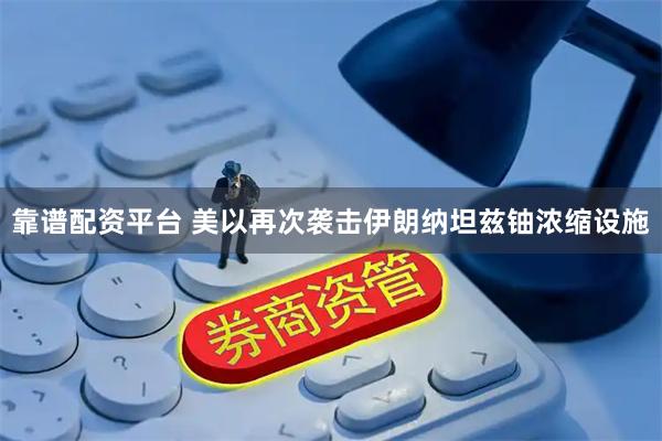 靠谱配资平台 美以再次袭击伊朗纳坦兹铀浓缩设施