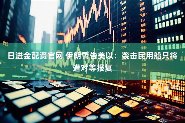 日进金配资官网 伊朗警告美以：袭击民用船只将遭对等报复