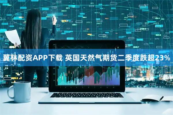 翼林配资APP下载 英国天然气期货二季度跌超23%