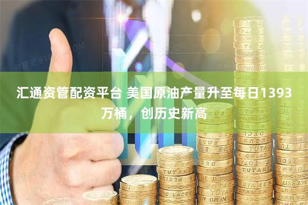 汇通资管配资平台 美国原油产量升至每日1393万桶，创历史新高