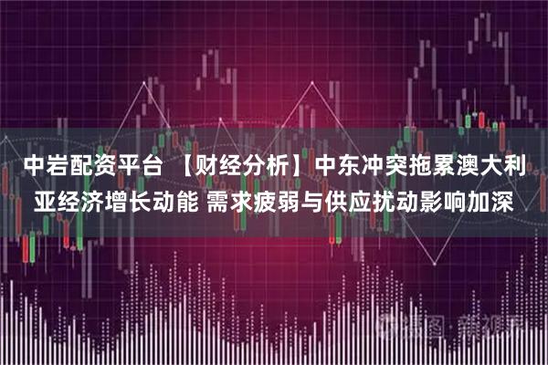 中岩配资平台 【财经分析】中东冲突拖累澳大利亚经济增长动能 需求疲弱与供应扰动影响加深