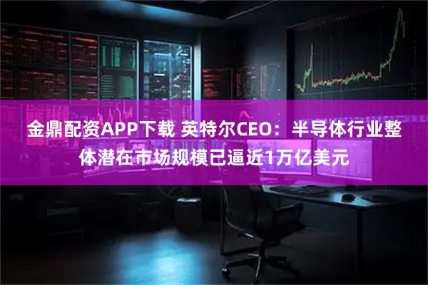 金鼎配资APP下载 英特尔CEO：半导体行业整体潜在市场规模已逼近1万亿美元