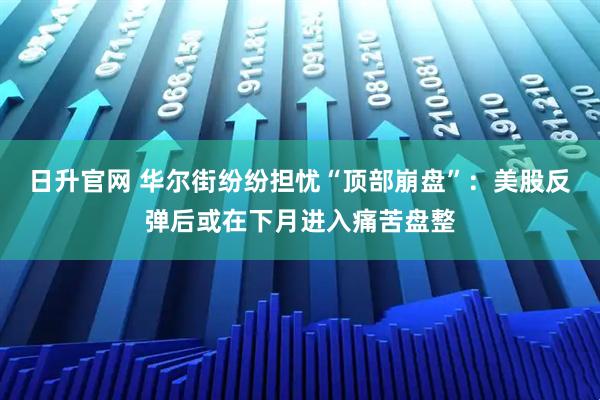日升官网 华尔街纷纷担忧“顶部崩盘”：美股反弹后或在下月进入痛苦盘整